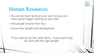 • You can do much work on your own, but you can
never grown bigger working on your own.
• Hire people Smarter than You!
• Ensure their growth and development.
“If you want to go fast, work alone… if you want to go
far, work with the right people”
Human Resources
 