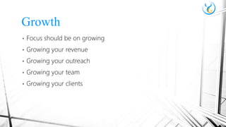 • Focus should be on growing
• Growing your revenue
• Growing your outreach
• Growing your team
• Growing your clients
Growth
 