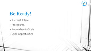 • Successful Team.
• Procedures.
• Know when to Scale
• Seize opportunities
Be Ready!
 