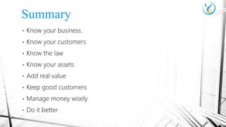• Know your business.
• Know your customers
• Know the law
• Know your assets
• Add real value
• Keep good customers
• Manage money wisely
• Do it better
Summary
 