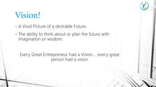 • A Vivid Picture of a desirable Future.
• The ability to think about or plan the future with
imagination or wisdom.
Every Great Entrepreneur had a Vision…. every great
person had a vision
Vision!
 
