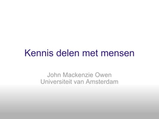 Kennis delen met mensen John Mackenzie Owen Universiteit van Amsterdam 