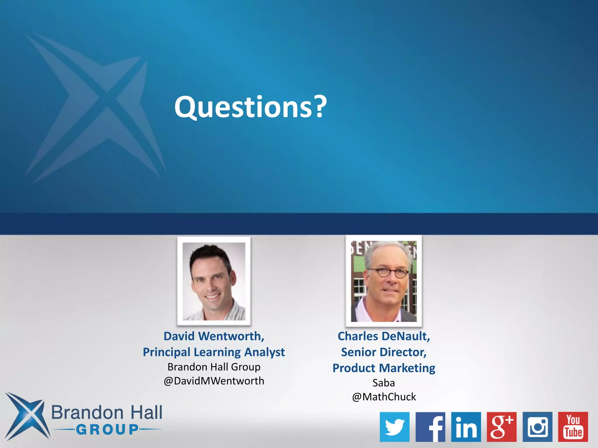 Questions?
David Wentworth,
Principal Learning Analyst
Brandon Hall Group
@DavidMWentworth
Charles DeNault,
Senior Director,
Product Marketing
Saba
@MathChuck
 