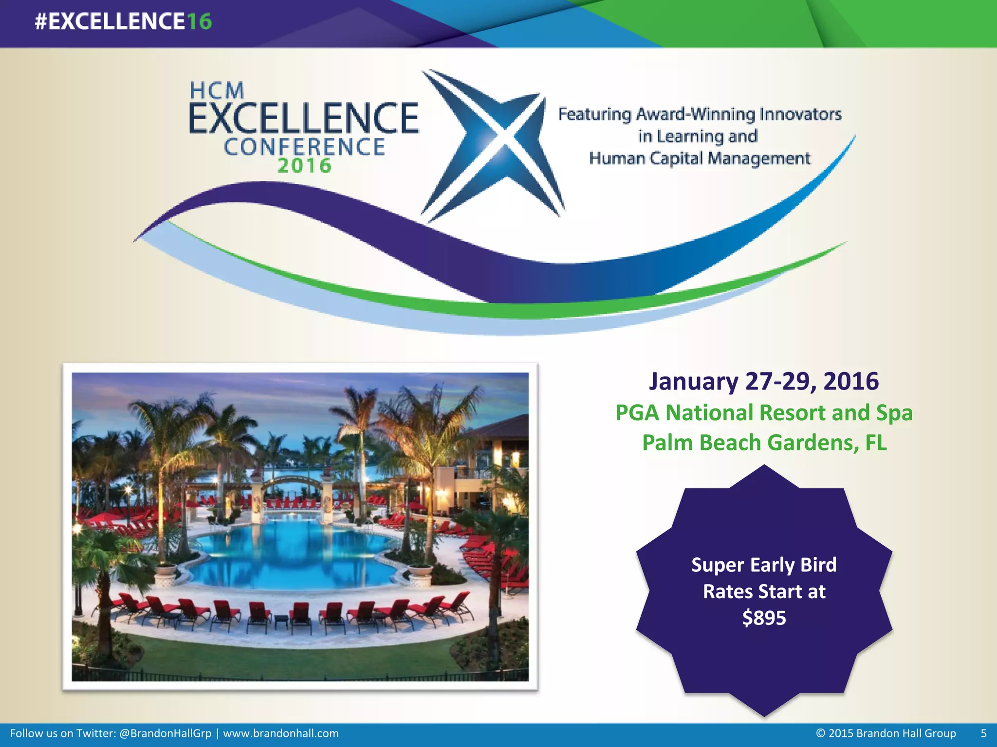 Follow us on Twitter: @BrandonHallGrp | www.brandonhall.com © 2015 Brandon Hall Group 5
January 27-29, 2016
PGA National Resort and Spa
Palm Beach Gardens, FL
Super Early Bird
Rates Start at
$895
 