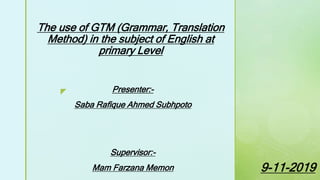 z
The use of GTM (Grammar, Translation
Method) in the subject of English at
primary Level
Presenter:-
Saba Rafique Ahmed Subhpoto
Supervisor:-
Mam Farzana Memon 9-11-2019
 