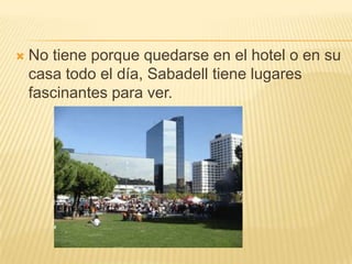  No tiene porque quedarse en el hotel o en su
casa todo el día, Sabadell tiene lugares
fascinantes para ver.
 
