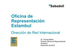 Oficina de
Representación
Estambul
Dirección de Red Internacional
                  Sr. Vicente Balbín
                  Director Oficina de Representación
                  Estambul
                  Noviembre de 2012
 
