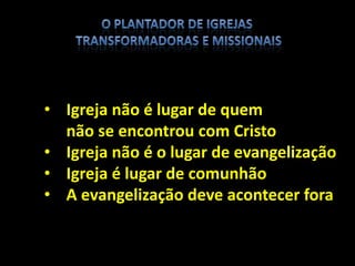 • Igreja não é lugar de quem
não se encontrou com Cristo
• Igreja não é o lugar de evangelização
• Igreja é lugar de comunhão
• A evangelização deve acontecer fora
 