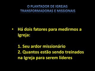 • Há dois fatores para medirmos a
Igreja:
1. Seu ardor missionário
2. Quantos estão sendo treinados
na Igreja para serem líderes
 