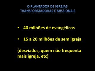 • 40 milhões de evangélicos
• 15 a 20 milhões de sem igreja
(desviados, quem não frequenta
mais igreja, etc)
 