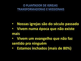 • Nossas igrejas são do século passado
• Vivem numa época que não existe
mais
• Vivem um evangelho que não faz
sentido pra ninguém
• Estamos inchados (mais de 80%)
 