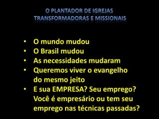 • O mundo mudou
• O Brasil mudou
• As necessidades mudaram
• Queremos viver o evangelho
do mesmo jeito
• E sua EMPRESA? Seu emprego?
Você é empresário ou tem seu
emprego nas técnicas passadas?
 