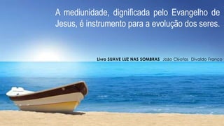 A mediunidade, dignificada pelo Evangelho de
Jesus, é instrumento para a evolução dos seres.
Livro SUAVE LUZ NAS SOMBRAS João Cléofas Divaldo Franco
 