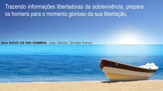 Trazendo informações libertadoras da sobrevivência, prepara
os homens para o momento glorioso da sua libertação.
Livro SUAVE LUZ NAS SOMBRAS João Cléofas Divaldo Franco
 
