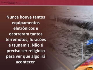 Nunca houve tantos
    equipamentos
     eletrônicos e
  ocorreram tantos
terremotos, furacões
  e tsunamis. Não é
 preciso ser religioso
para ver que algo irá
      acontecer.
 