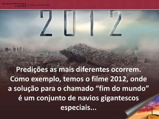 Predições as mais diferentes ocorrem.
 Como exemplo, temos o filme 2012, onde
a solução para o chamado “fim do mundo”
    é um conjunto de navios gigantescos
                especiais...
 