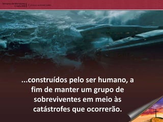 ...construídos pelo ser humano, a
    fim de manter um grupo de
     sobreviventes em meio às
     catástrofes que ocorrerão.
 