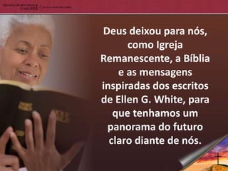 Deus deixou para nós,
      como Igreja
Remanescente, a Bíblia
    e as mensagens
inspiradas dos escritos
de Ellen G. White, para
   que tenhamos um
 panorama do futuro
  claro diante de nós.
 