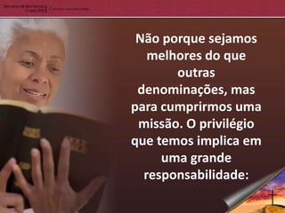 Não porque sejamos
   melhores do que
       outras
 denominações, mas
para cumprirmos uma
 missão. O privilégio
que temos implica em
     uma grande
  responsabilidade:
 