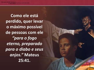 Como ele está
perdido, quer levar
o máximo possível
de pessoas com ele
   “para o fogo
eterno, preparado
para o diabo e seus
  anjos.” Mateus
      25:41.
 