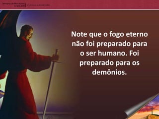 Note que o fogo eterno
não foi preparado para
  o ser humano. Foi
  preparado para os
      demônios.
 