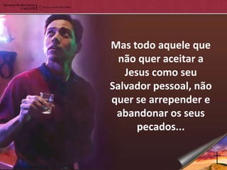 Mas todo aquele que
  não quer aceitar a
   Jesus como seu
Salvador pessoal, não
quer se arrepender e
 abandonar os seus
      pecados...
 