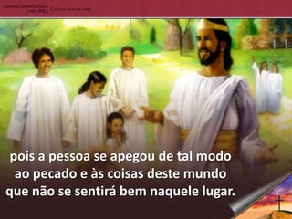 pois a pessoa se apegou de tal modo
  ao pecado e às coisas deste mundo
que não se sentirá bem naquele lugar.
 