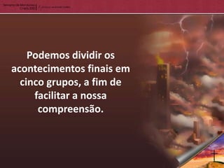Podemos dividir os
acontecimentos finais em
  cinco grupos, a fim de
     facilitar a nossa
      compreensão.
 
