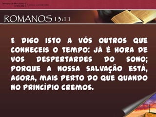E digo isto a vós outros que
conheceis o tempo: já é hora de
vos despertardes do sono;
porque a nossa salvação está,
agora, mais perto do que quando
no princípio cremos.
 