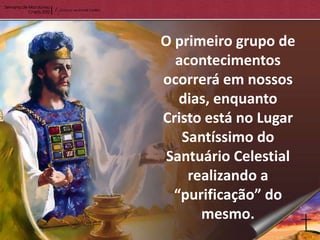O primeiro grupo de
  acontecimentos
ocorrerá em nossos
   dias, enquanto
Cristo está no Lugar
   Santíssimo do
Santuário Celestial
    realizando a
  “purificação” do
      mesmo.
 