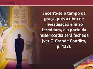 Encerra-se o tempo da
  graça, pois a obra de
   investigação e juízo
 terminará, e a porta da
misericórdia será fechada
 (ver O Grande Conflito,
         p. 428).
 