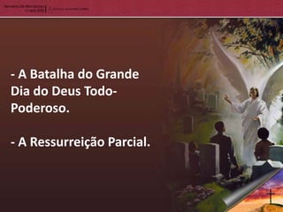 - A Batalha do Grande
Dia do Deus Todo-
Poderoso.

- A Ressurreição Parcial.
 