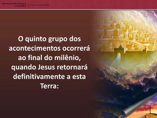 O quinto grupo dos
acontecimentos ocorrerá
   ao final do milênio,
 quando Jesus retornará
 definitivamente a esta
          Terra:
 