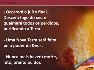 - Ocorrerá o juízo final.
Descerá fogo do céu e
queimará todos os perdidos,
purificando a Terra.

- Uma Nova Terra será feita
pelo poder de Deus.

- Nunca mais haverá morte,
luto, pranto ou dor.
 