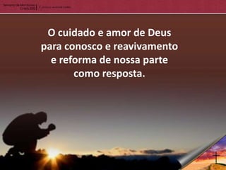 O cuidado e amor de Deus
para conosco e reavivamento
  e reforma de nossa parte
       como resposta.
 