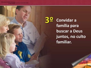 Convidar a
família para
buscar a Deus
juntos, no culto
familiar.
 
