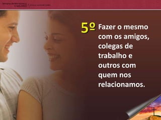 Fazer o mesmo
com os amigos,
colegas de
trabalho e
outros com
quem nos
relacionamos.
 