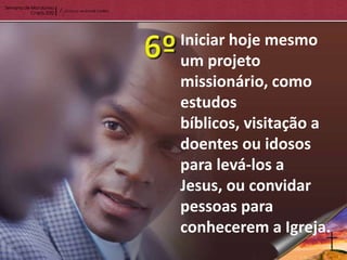 Iniciar hoje mesmo
um projeto
missionário, como
estudos
bíblicos, visitação a
doentes ou idosos
para levá-los a
Jesus, ou convidar
pessoas para
conhecerem a Igreja.
 