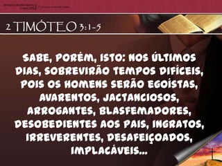 Sabe, porém, isto: nos últimos
dias, sobrevirão tempos difíceis,
 pois os homens serão egoístas,
    avarentos, jactanciosos,
  arrogantes, blasfemadores,
desobedientes aos pais, ingratos,
  irreverentes, desafeiçoados,
          implacáveis...
 