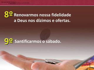 Renovarmos nossa fidelidade
a Deus nos dízimos e ofertas.



Santificarmos o sábado.
 
