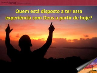 Quem está disposto a ter essa
experiência com Deus a partir de hoje?
 