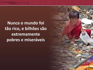 Nunca o mundo foi
tão rico, e bilhões são
   extremamente
 pobres e miseráveis
 