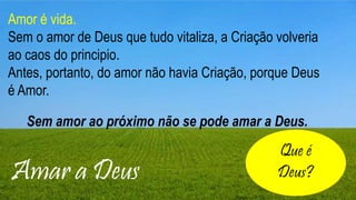 Layout de título e conteúdo com gráfico
▪ Adicione seu primeiro marcador aqui
▪ Adicione seu segundo marcador aqui
▪ Adicione seu terceiro marcador aqui
Amar a Deus
Amor é vida.
Sem o amor de Deus que tudo vitaliza, a Criação volveria
ao caos do principio.
Antes, portanto, do amor não havia Criação, porque Deus
é Amor.
Sem amor ao próximo não se pode amar a Deus.
Que é
Deus?
 