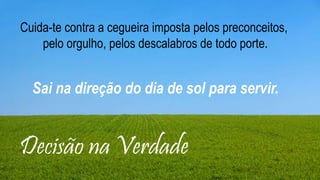 Layout de conteúdo de duas partes com
SmartArt
▪ Primeiro marcador aqui
▪ Segundo marcador aqui
▪ Terceiro marcador aqui
Descrição
da tarefa
Grupo
1
Grupo
2
Grupo
3
Grupo
4
Grupo
5
Decisão na Verdade
Cuida-te contra a cegueira imposta pelos preconceitos,
pelo orgulho, pelos descalabros de todo porte.
Sai na direção do dia de sol para servir.
 