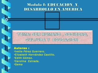 Modulo I: EDUCACION Y
       DESARROLLO EN AMERICA




Autoras :
•Ivette Pérez Guerrero.
•Elizabeth Hernández Castillo.
•Edith Gómez.
•Carolina Estrada.
•Gema
 