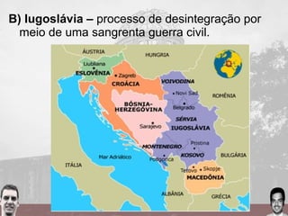 B) Iugoslávia – processo de desintegração por
meio de uma sangrenta guerra civil.
 