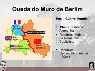 Queda do Muro de Berlim
Pós II Guerra Mundial
• 1949: Divisão da
Alemanha:
• República Federal
da Alemanha:
Capitalista
• República
Democrática Alemã
( RDA )
 