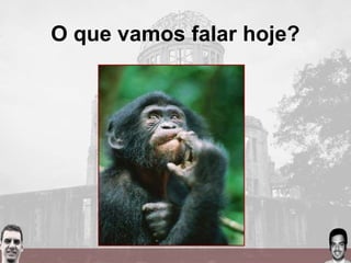O que vamos falar hoje?
 