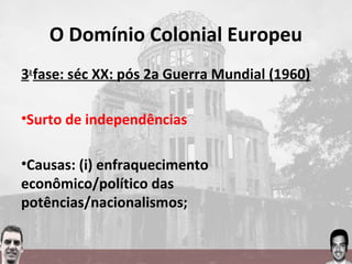 O Domínio Colonial Europeu
3a
fase: séc XX: pós 2a Guerra Mundial (1960)
•Surto de independências
•Causas: (i) enfraquecimento
econômico/político das
potências/nacionalismos;
 