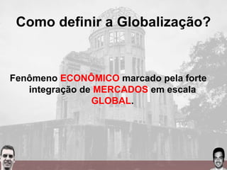 Como definir a Globalização?
Fenômeno ECONÔMICO marcado pela forte
integração de MERCADOS em escala
GLOBAL.
 
